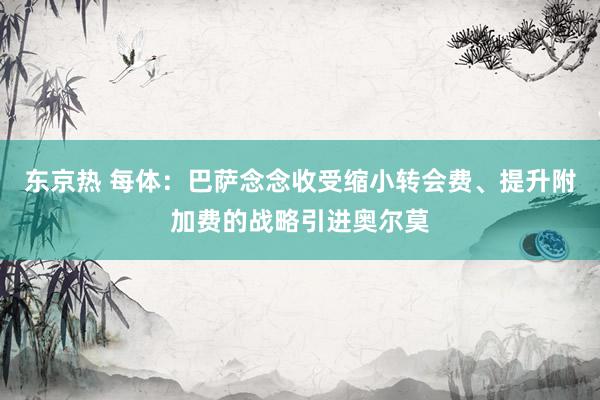东京热 每体:巴萨念念收受缩小转会费、提升附加费的战略引进奥尔莫