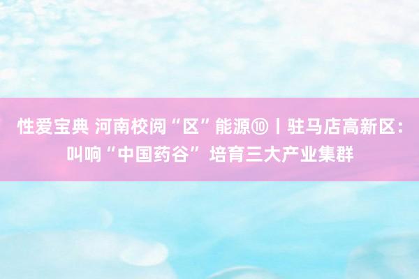 性爱宝典 河南校阅“区”能源⑩丨驻马店高新区：叫响“中国药谷” 培育三大产业集群