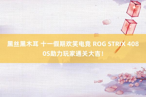 黑丝黑木耳 十一假期欢笑电竞 ROG STRIX 4080S助力玩家通关大吉！