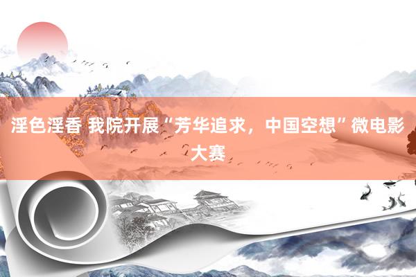 淫色淫香 我院开展“芳华追求,中国空想”微电影大赛