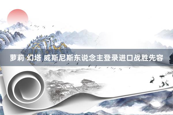 萝莉 幻塔 威斯尼斯东说念主登录进口战胜先容