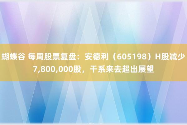 蝴蝶谷 每周股票复盘：安德利（605198）H股减少7,800,000股，干系来去超出展望