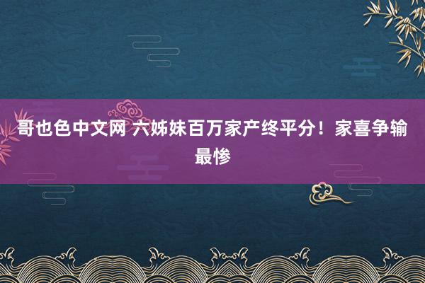 哥也色中文网 六姊妹百万家产终平分！家喜争输最惨