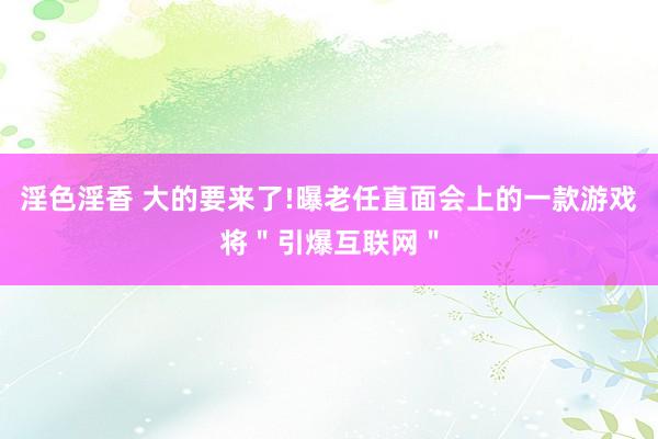 淫色淫香 大的要来了!曝老任直面会上的一款游戏将＂引爆互联网＂
