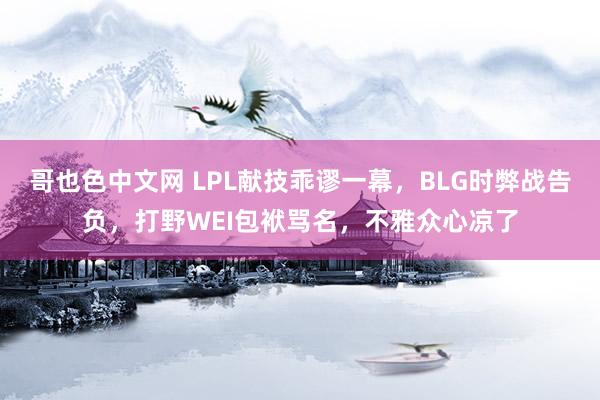 哥也色中文网 LPL献技乖谬一幕，BLG时弊战告负，打野WEI包袱骂名，不雅众心凉了