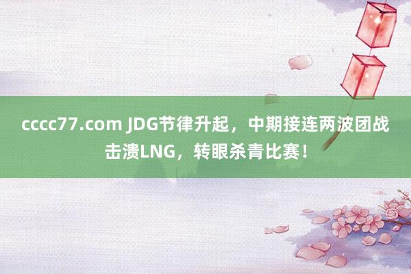 cccc77.com JDG节律升起，中期接连两波团战击溃LNG，转眼杀青比赛！