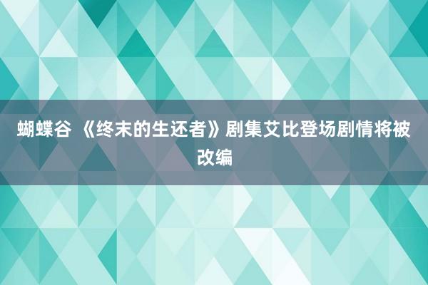 蝴蝶谷 《终末的生还者》剧集艾比登场剧情将被改编