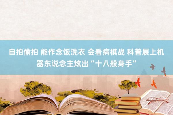 自拍偷拍 能作念饭洗衣 会看病棋战 科普展上机器东说念主炫出“十八般身手”