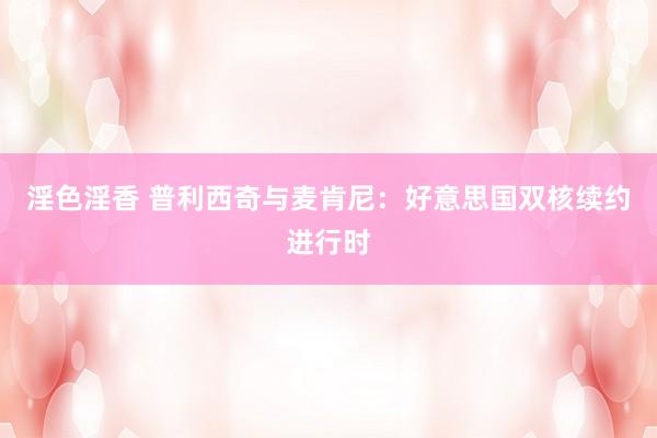 淫色淫香 普利西奇与麦肯尼：好意思国双核续约进行时
