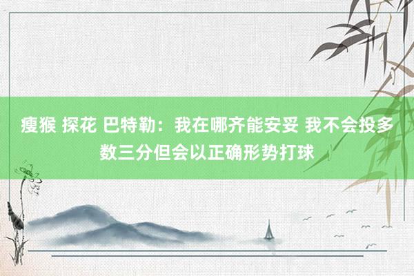 瘦猴 探花 巴特勒：我在哪齐能安妥 我不会投多数三分但会以正确形势打球