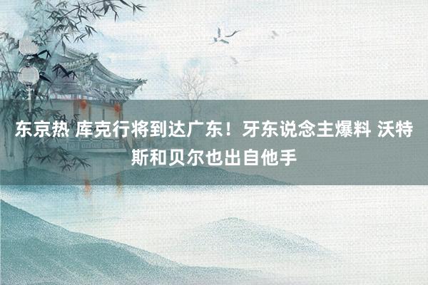 东京热 库克行将到达广东！牙东说念主爆料 沃特斯和贝尔也出自他手