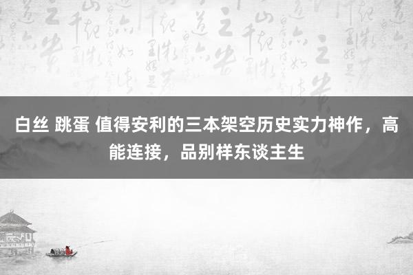 白丝 跳蛋 值得安利的三本架空历史实力神作，高能连接，品别样东谈主生