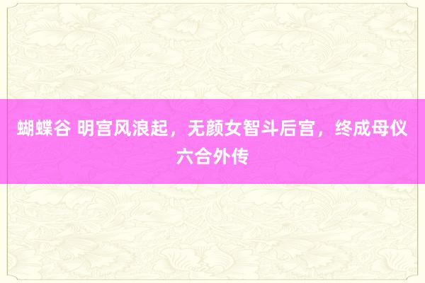 蝴蝶谷 明宫风浪起，无颜女智斗后宫，终成母仪六合外传