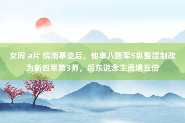 女同 a片 皖南事变后，他率八路军5纵整建制改为新四军第3师，后东说念主员增五倍