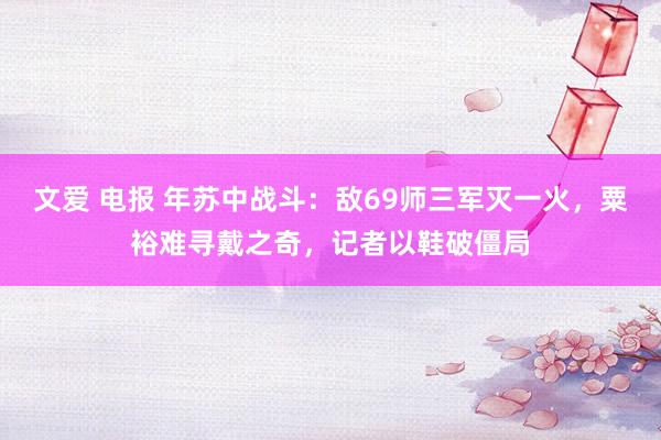 文爱 电报 年苏中战斗：敌69师三军灭一火，粟裕难寻戴之奇，记者以鞋破僵局