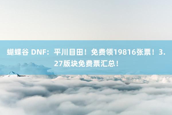 蝴蝶谷 DNF：平川目田！免费领19816张票！3.27版块免费票汇总！