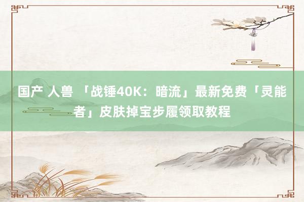 国产 人兽 「战锤40K：暗流」最新免费「灵能者」皮肤掉宝步履领取教程