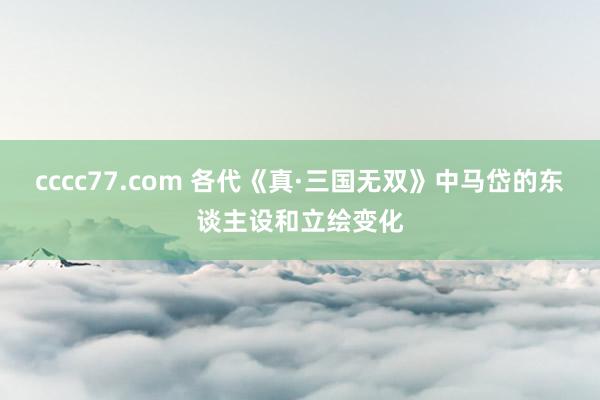 cccc77.com 各代《真·三国无双》中马岱的东谈主设和立绘变化