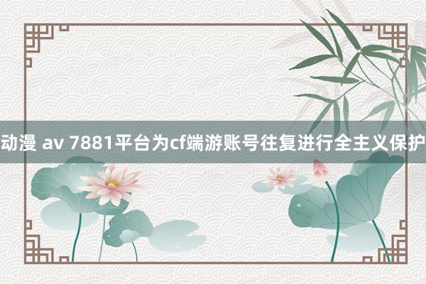 动漫 av 7881平台为cf端游账号往复进行全主义保护