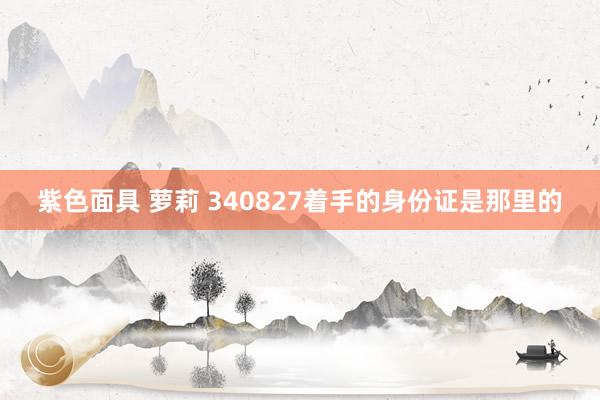 紫色面具 萝莉 340827着手的身份证是那里的