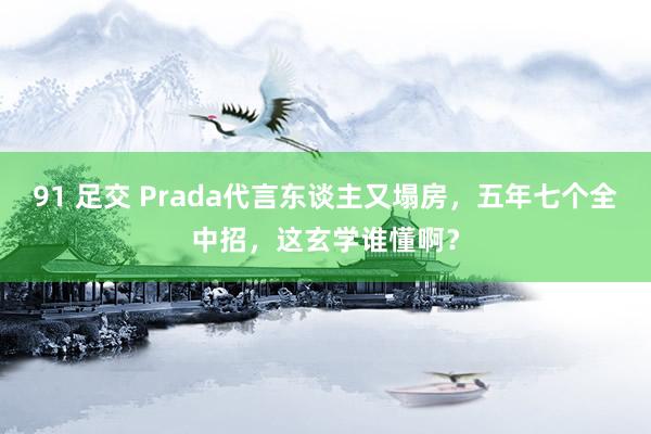91 足交 Prada代言东谈主又塌房，五年七个全中招，这玄学谁懂啊？