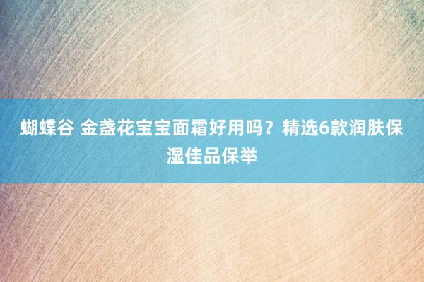 蝴蝶谷 金盏花宝宝面霜好用吗？精选6款润肤保湿佳品保举