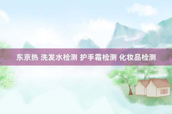 东京热 洗发水检测 护手霜检测 化妆品检测