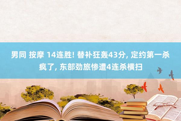 男同 按摩 14连胜! 替补狂轰43分, 定约第一杀疯了, 东部劲旅惨遭4连杀横扫