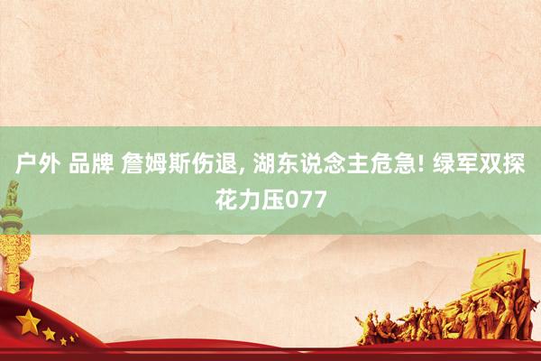 户外 品牌 詹姆斯伤退, 湖东说念主危急! 绿军双探花力压077