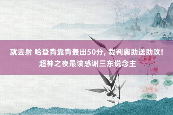 就去射 哈登背靠背轰出50分, 裁判襄助送助攻! 超神之夜最该感谢三东说念主