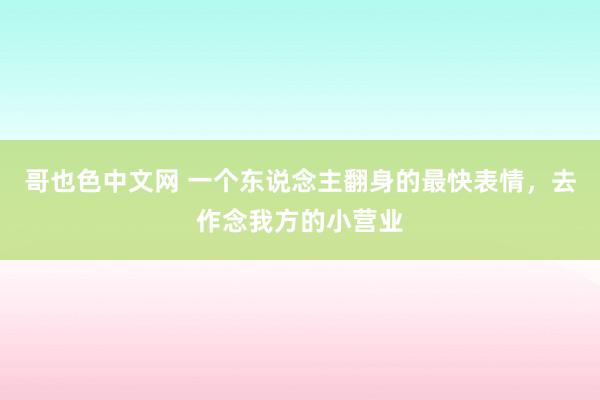 哥也色中文网 一个东说念主翻身的最快表情，去作念我方的小营业
