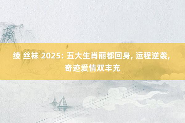 绫 丝袜 2025: 五大生肖丽都回身, 运程逆袭, 奇迹爱情双丰充