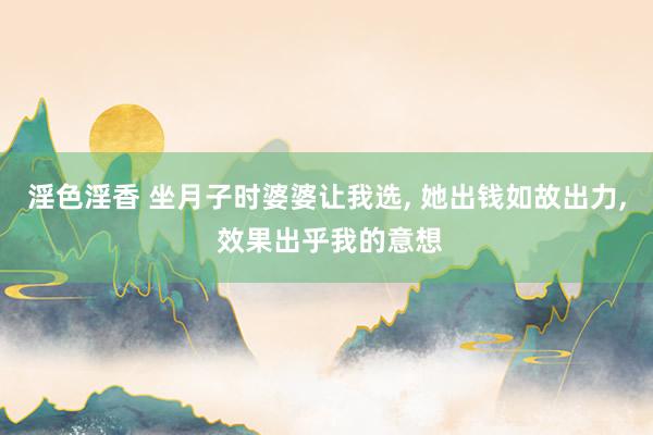 淫色淫香 坐月子时婆婆让我选， 她出钱如故出力， 效果出乎我的意想