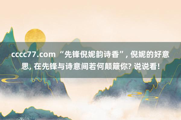 cccc77.com “先锋倪妮韵诗香”， 倪妮的好意思， 在先锋与诗意间若何颠簸你? 说说看!