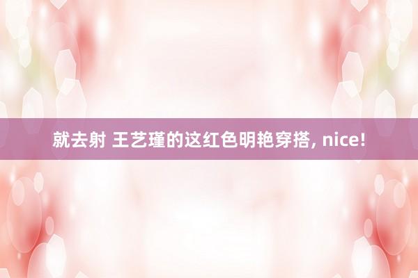 就去射 王艺瑾的这红色明艳穿搭, nice!