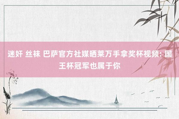 迷奸 丝袜 巴萨官方社媒晒莱万手拿奖杯视频: 国王杯冠军也属于你