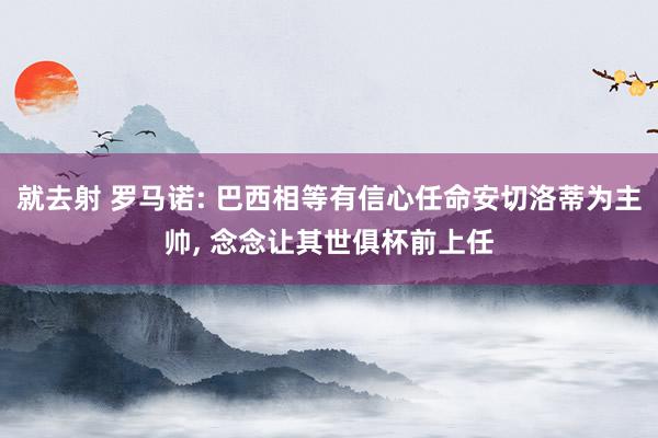 就去射 罗马诺: 巴西相等有信心任命安切洛蒂为主帅, 念念让其世俱杯前上任