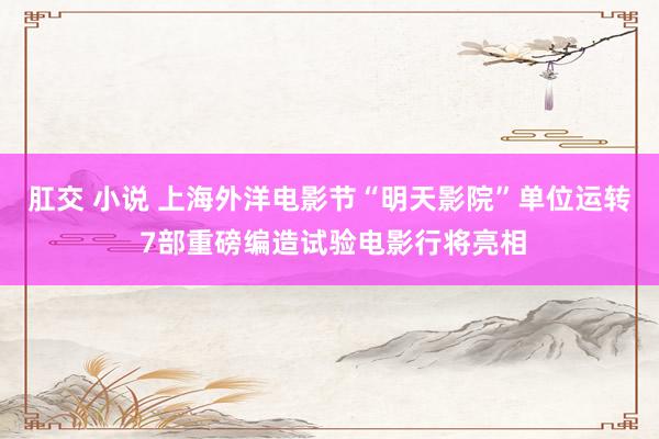 肛交 小说 上海外洋电影节“明天影院”单位运转 7部重磅编造试验电影行将亮相