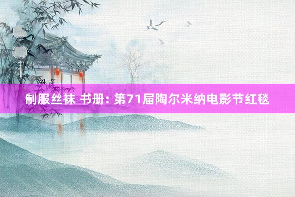 制服丝袜 书册: 第71届陶尔米纳电影节红毯