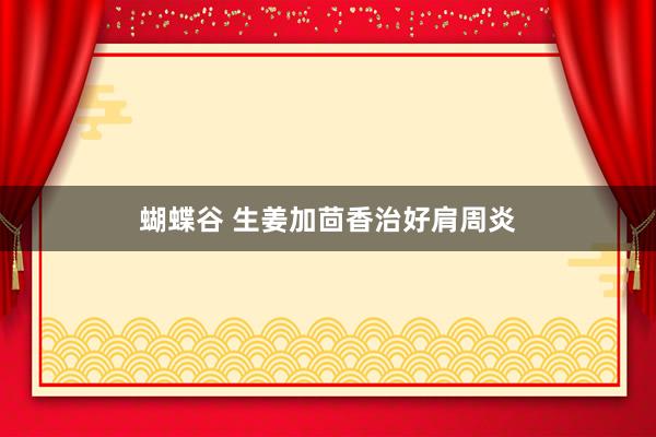 蝴蝶谷 生姜加茴香治好肩周炎