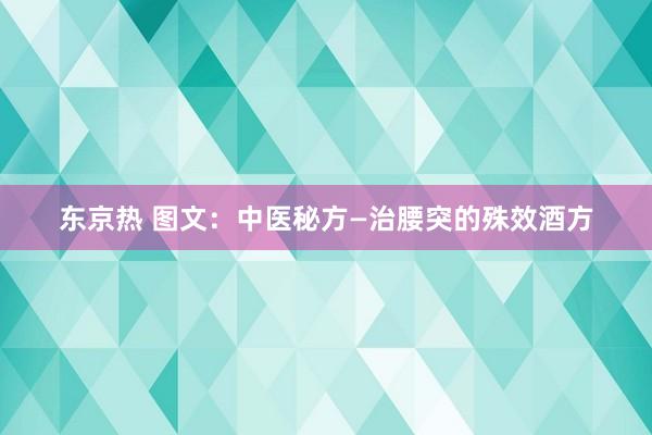东京热 图文：中医秘方—治腰突的殊效酒方