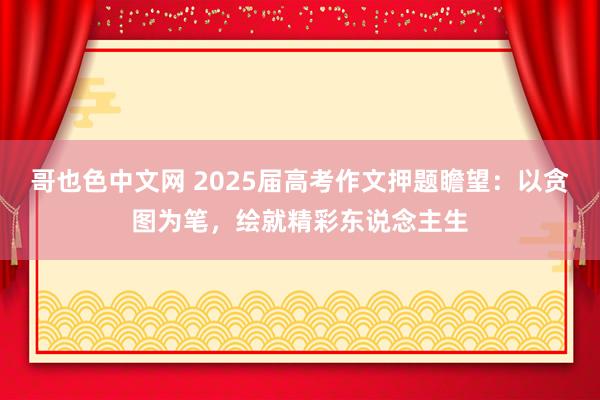 哥也色中文网 2025届高考作文押题瞻望：以贪图为笔，绘就精彩东说念主生