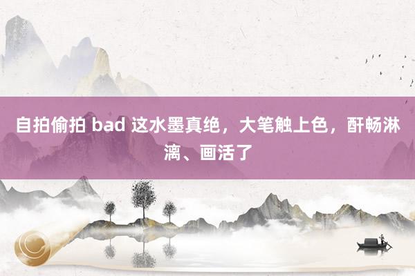 自拍偷拍 bad 这水墨真绝，大笔触上色，酐畅淋漓、画活了