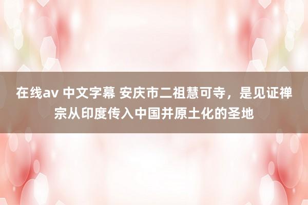 在线av 中文字幕 安庆市二祖慧可寺，是见证禅宗从印度传入中国并原土化的圣地