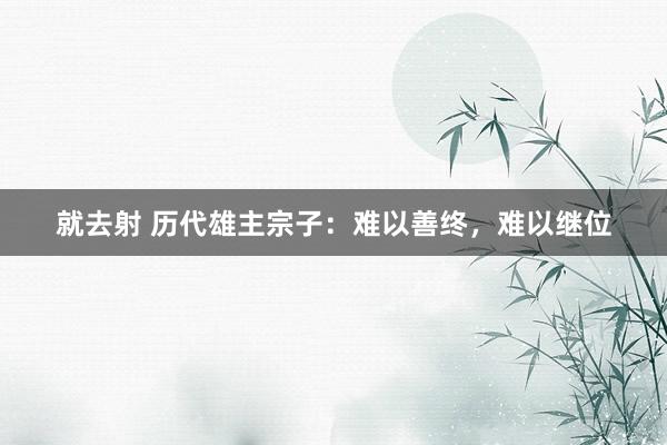 就去射 历代雄主宗子：难以善终，难以继位