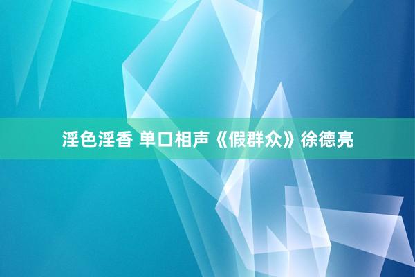 淫色淫香 单口相声《假群众》徐德亮