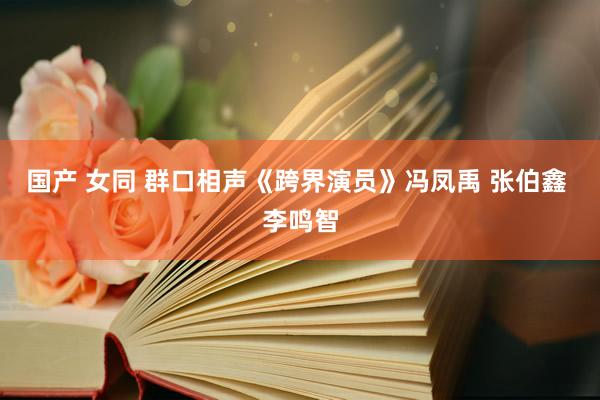 国产 女同 群口相声《跨界演员》冯凤禹 张伯鑫 李鸣智