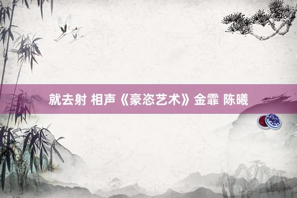 就去射 相声《豪恣艺术》金霏 陈曦