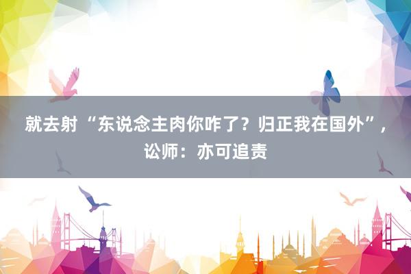 就去射 “东说念主肉你咋了？归正我在国外”，讼师：亦可追责